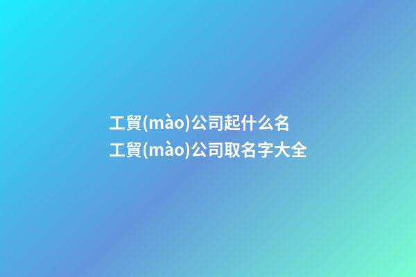 工貿(mào)公司起什么名 工貿(mào)公司取名字大全